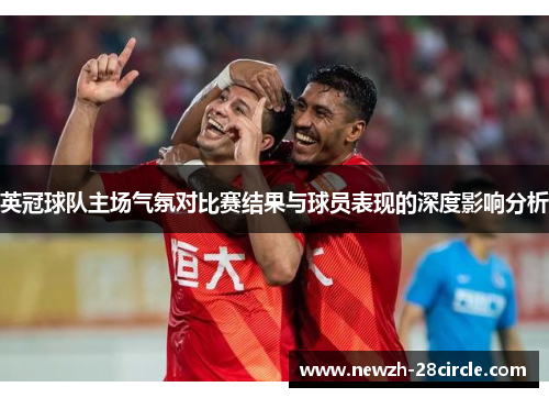英冠球队主场气氛对比赛结果与球员表现的深度影响分析 英冠球队主场气氛对比赛结果与球员表现的深度影响分析