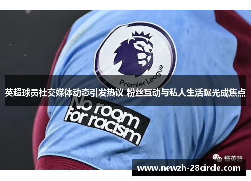 英超球员社交媒体动态引发热议 粉丝互动与私人生活曝光成焦点 英超球员社交媒体动态引发热议 粉丝互动与私人生活曝光成焦点