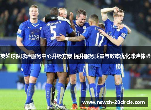 英超球队球迷服务中心升级方案 提升服务质量与效率优化球迷体验 英超球队球迷服务中心升级方案 提升服务质量与效率优化球迷体验