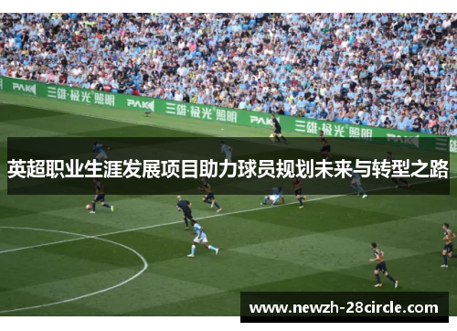 英超职业生涯发展项目助力球员规划未来与转型之路 英超职业生涯发展项目助力球员规划未来与转型之路
