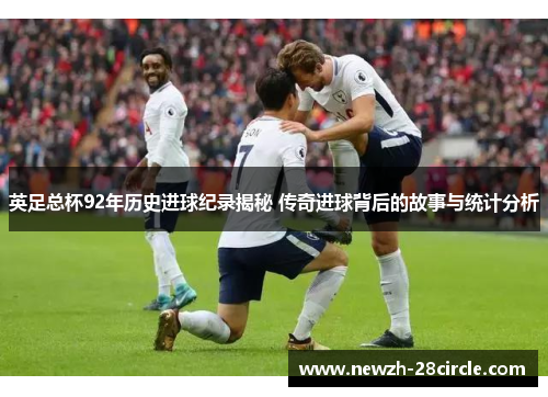 英足总杯92年历史进球纪录揭秘 传奇进球背后的故事与统计分析 英足总杯92年历史进球纪录揭秘 传奇进球背后的故事与统计分析