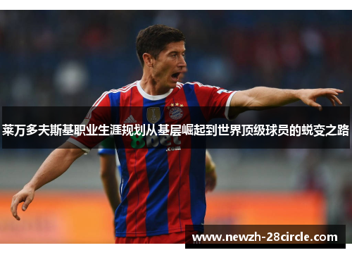 莱万多夫斯基职业生涯规划从基层崛起到世界顶级球员的蜕变之路 莱万多夫斯基职业生涯规划从基层崛起到世界顶级球员的蜕变之路