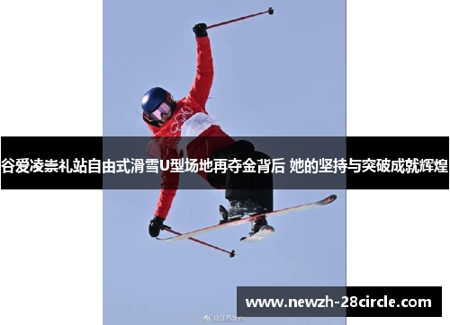 谷爱凌崇礼站自由式滑雪U型场地再夺金背后 她的坚持与突破成就辉煌 谷爱凌崇礼站自由式滑雪U型场地再夺金背后 她的坚持与突破成就辉煌
