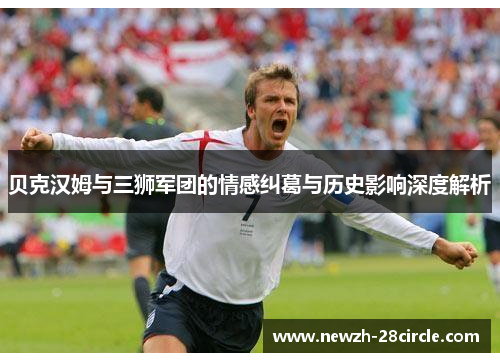 贝克汉姆与三狮军团的情感纠葛与历史影响深度解析 贝克汉姆与三狮军团的情感纠葛与历史影响深度解析