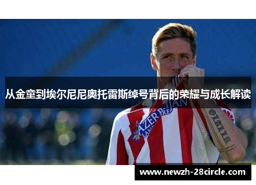 从金童到埃尔尼尼奥托雷斯绰号背后的荣耀与成长解读 从金童到埃尔尼尼奥托雷斯绰号背后的荣耀与成长解读