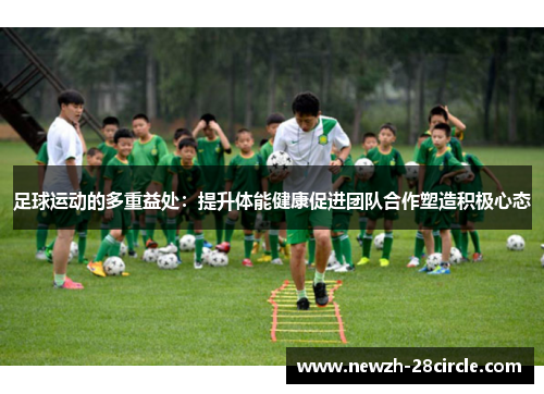 足球运动的多重益处:提升体能健康促进团队合作塑造积极心态 足球运动的多重益处:提升体能健康促进团队合作塑造积极心态