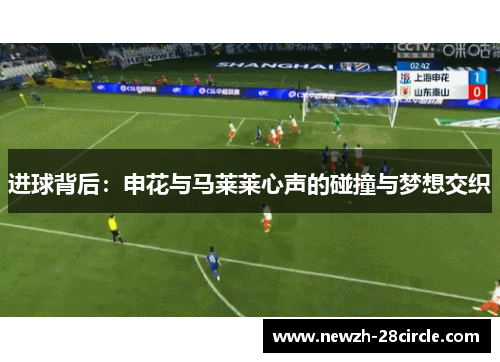 进球背后:申花与马莱莱心声的碰撞与梦想交织 进球背后:申花与马莱莱心声的碰撞与梦想交织