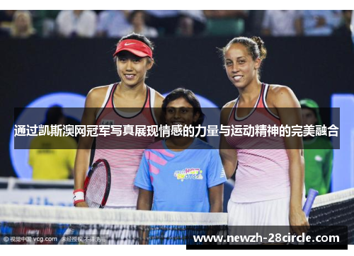 通过凯斯澳网冠军写真展现情感的力量与运动精神的完美融合 通过凯斯澳网冠军写真展现情感的力量与运动精神的完美融合