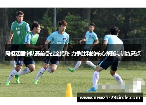 阿根廷国家队赛前备战全揭秘 力争胜利的核心策略与训练亮点 阿根廷国家队赛前备战全揭秘 力争胜利的核心策略与训练亮点
