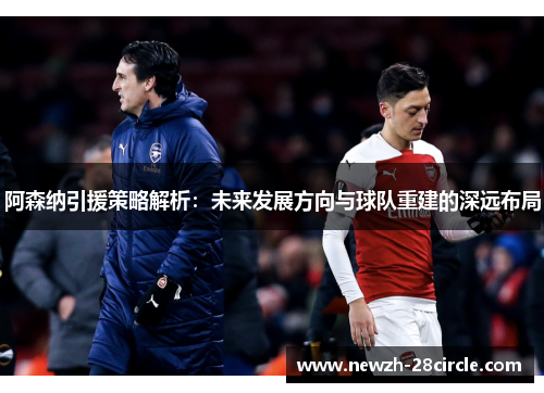 阿森纳引援策略解析:未来发展方向与球队重建的深远布局 阿森纳引援策略解析:未来发展方向与球队重建的深远布局