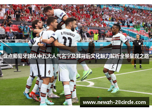 盘点葡萄牙球队中五大人气名字及其背后文化魅力解析全景呈现之路 盘点葡萄牙球队中五大人气名字及其背后文化魅力解析全景呈现之路