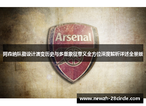 阿森纳队徽设计演变历史与多重象征意义全方位深度解析详述全景版 阿森纳队徽设计演变历史与多重象征意义全方位深度解析详述全景版