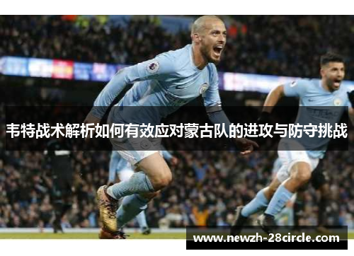 韦特战术解析如何有效应对蒙古队的进攻与防守挑战