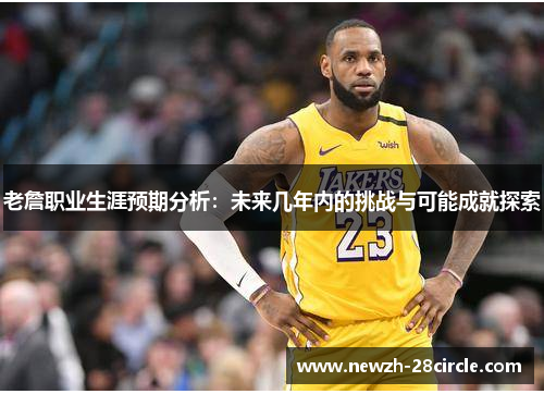 老詹职业生涯预期分析:未来几年内的挑战与可能成就探索 老詹职业生涯预期分析:未来几年内的挑战与可能成就探索
