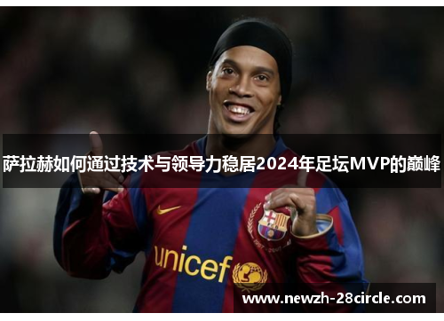萨拉赫如何通过技术与领导力稳居2024年足坛MVP的巅峰
