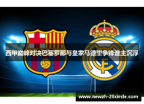 西甲巅峰对决巴塞罗那与皇家马德里争锋谁主沉浮 西甲巅峰对决巴塞罗那与皇家马德里争锋谁主沉浮