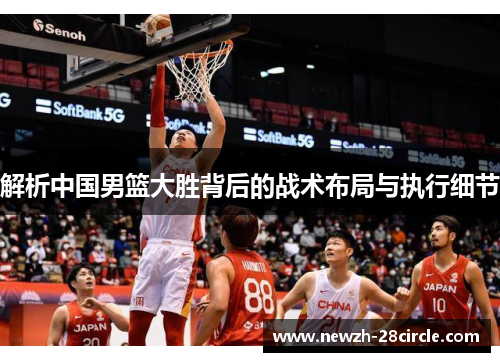 解析中国男篮大胜背后的战术布局与执行细节 解析中国男篮大胜背后的战术布局与执行细节