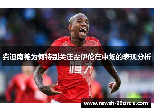 费迪南德为何特别关注霍伊伦在中场的表现分析 费迪南德为何特别关注霍伊伦在中场的表现分析