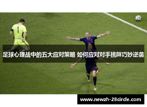足球心理战中的五大应对策略 如何应对对手挑衅巧妙逆袭 足球心理战中的五大应对策略 如何应对对手挑衅巧妙逆袭
