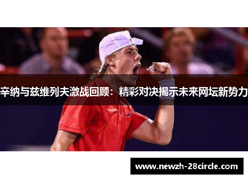 辛纳与兹维列夫激战回顾:精彩对决揭示未来网坛新势力 辛纳与兹维列夫激战回顾:精彩对决揭示未来网坛新势力