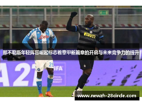 那不勒斯年轻阵容崛起标志着意甲新篇章的开启与未来竞争力的提升 那不勒斯年轻阵容崛起标志着意甲新篇章的开启与未来竞争力的提升