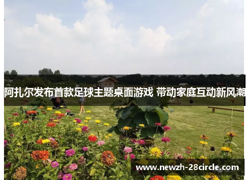 阿扎尔发布首款足球主题桌面游戏 带动家庭互动新风潮 阿扎尔发布首款足球主题桌面游戏 带动家庭互动新风潮