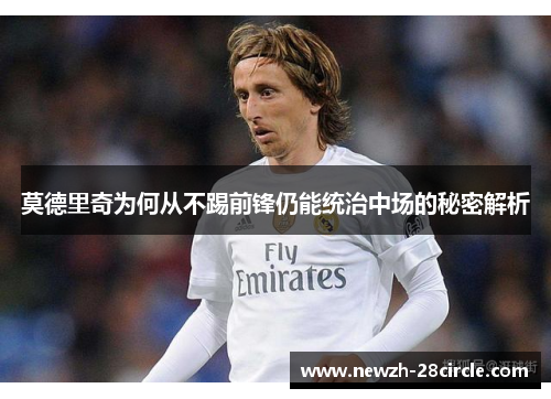 莫德里奇为何从不踢前锋仍能统治中场的秘密解析