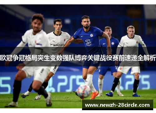 欧冠争冠格局突生变数强队博弈关键战役赛前速递全解析