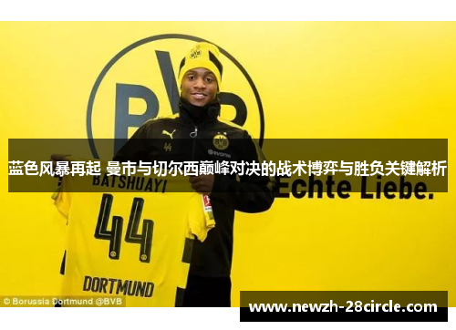 蓝色风暴再起 曼市与切尔西巅峰对决的战术博弈与胜负关键解析