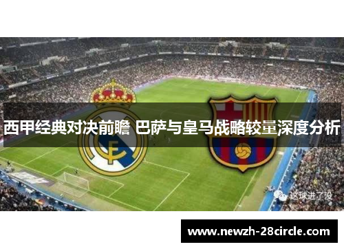 西甲经典对决前瞻 巴萨与皇马战略较量深度分析