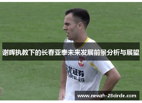 谢晖执教下的长春亚泰未来发展前景分析与展望