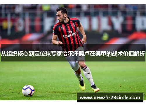 从组织核心到定位球专家恰尔汗奥卢在德甲的战术价值解析