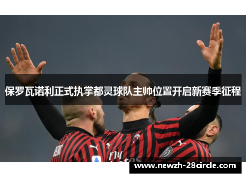 保罗瓦诺利正式执掌都灵球队主帅位置开启新赛季征程