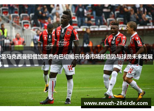 圣马克西曼租借加盟费内巴切揭示转会市场新趋势与球员未来发展