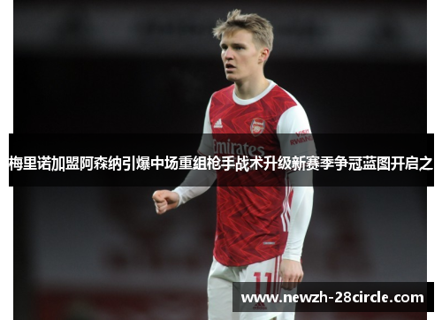 梅里诺加盟阿森纳引爆中场重组枪手战术升级新赛季争冠蓝图开启之