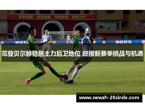 范登贝尔赫稳居主力后卫地位 迎接新赛季挑战与机遇