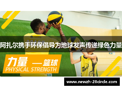 阿扎尔携手环保倡导为地球发声传递绿色力量