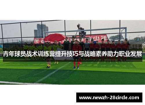 青年球员战术训练营提升技巧与战略素养助力职业发展