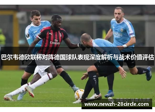 巴尔韦德欧联杯对阵德国球队表现深度解析与战术价值评估